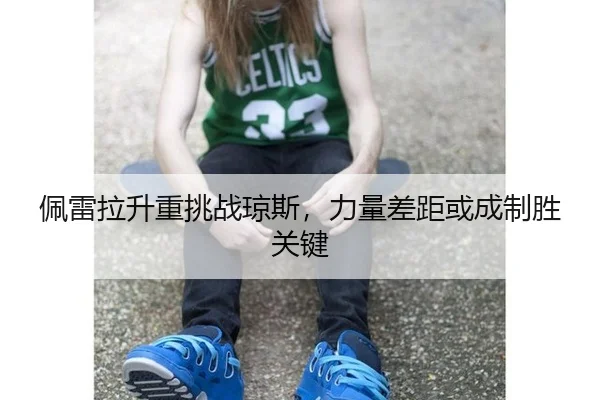 佩雷拉升重挑战琼斯，力量差距或成制胜关键