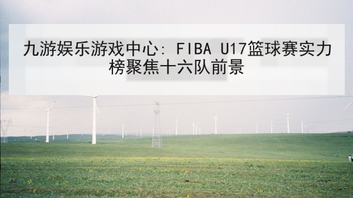 九游娱乐游戏中心: FIBA U17篮球赛实力榜聚焦十六队前景 九游娱乐游戏中心: FIBA U17篮球赛实力榜聚焦十六队前景