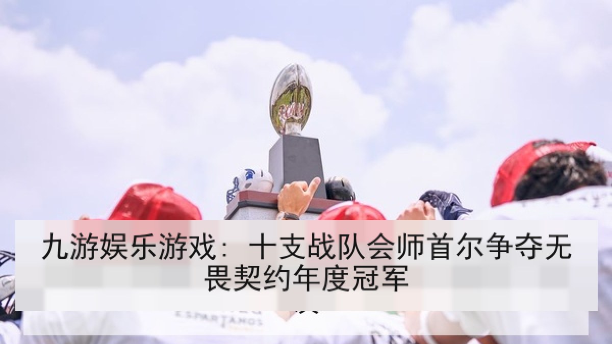 九游娱乐游戏: 十支战队会师首尔争夺无畏契约年度冠军