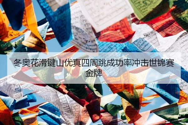 冬奥花滑键山优真四周跳成功率冲击世锦赛金牌