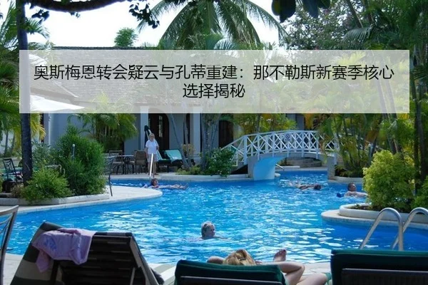 奥斯梅恩转会疑云与孔蒂重建：那不勒斯新赛季核心选择揭秘