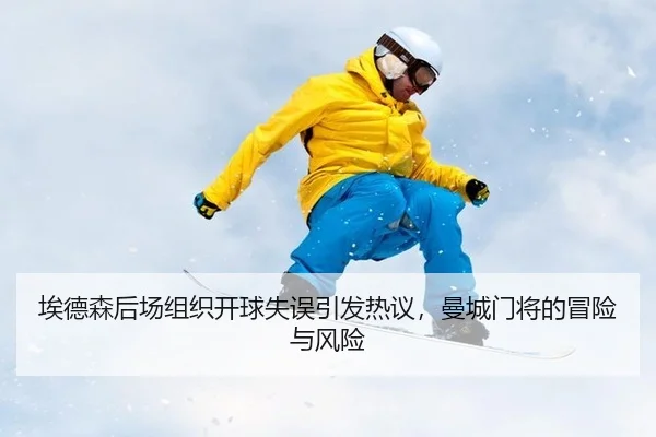 埃德森后场组织开球失误引发热议，曼城门将的冒险与风险