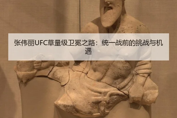 张伟丽UFC草量级卫冕之路：统一战前的挑战与机遇