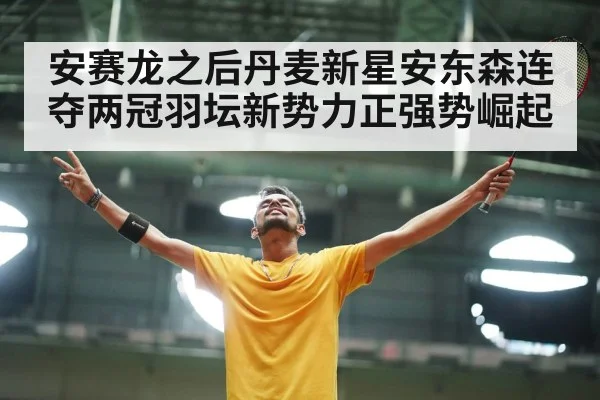 安赛龙之后丹麦新星安东森连夺两冠羽坛新势力正强势崛起