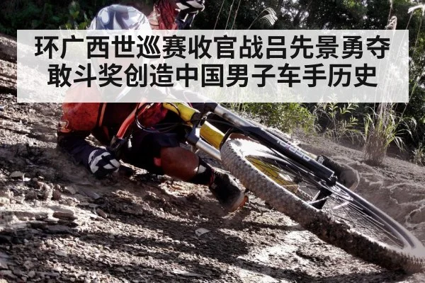 环广西世巡赛收官战吕先景勇夺敢斗奖创造中国男子车手历史