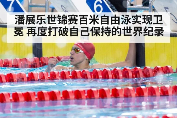 潘展乐世锦赛百米自由泳实现卫冕 再度打破自己保持的世界纪录