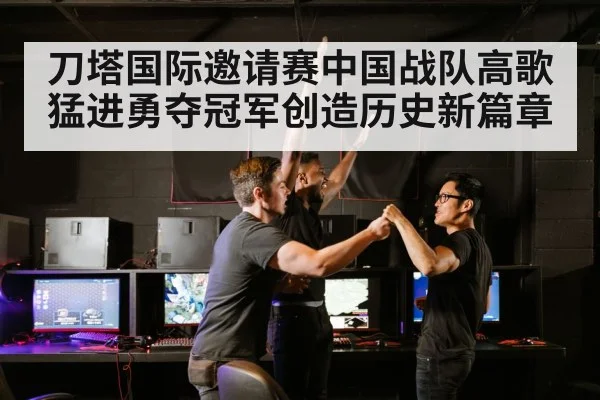 刀塔国际邀请赛中国战队高歌猛进勇夺冠军创造历史新篇章