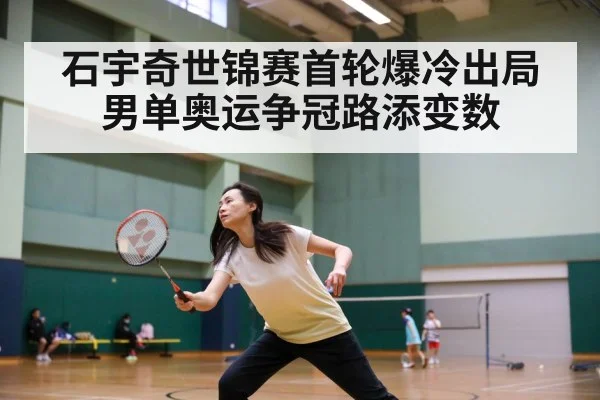 石宇奇世锦赛首轮爆冷出局 男单奥运争冠路添变数