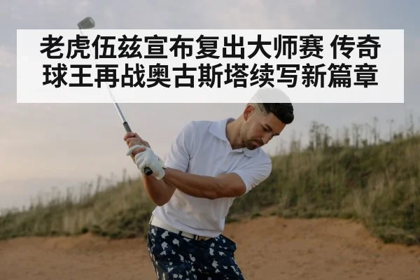 老虎伍兹宣布复出大师赛 传奇球王再战奥古斯塔续写新篇章