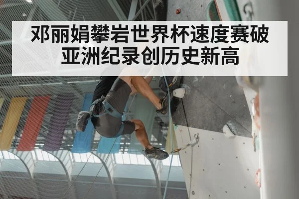 邓丽娟攀岩世界杯速度赛破亚洲纪录创历史新高