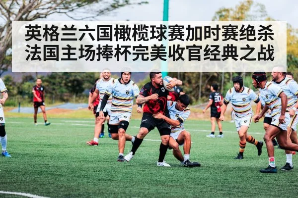 英格兰六国橄榄球赛加时赛绝杀法国主场捧杯完美收官经典之战