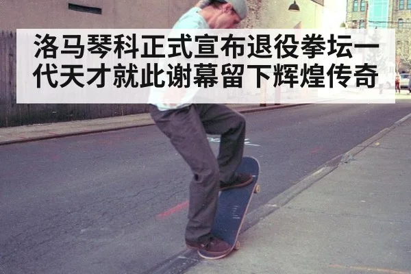 洛马琴科正式宣布退役拳坛一代天才就此谢幕留下辉煌传奇