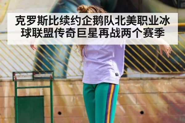 克罗斯比续约企鹅队北美职业冰球联盟传奇巨星再战两个赛季