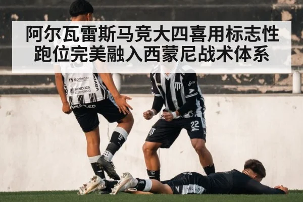 阿尔瓦雷斯马竞大四喜用标志性跑位完美融入西蒙尼战术体系