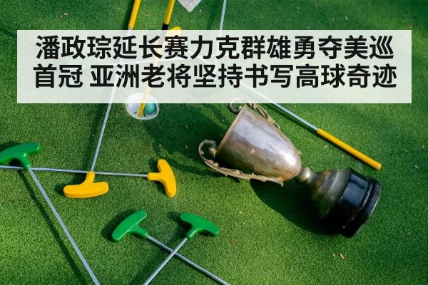 潘政琮延长赛力克群雄勇夺美巡首冠 亚洲老将坚持书写高球奇迹