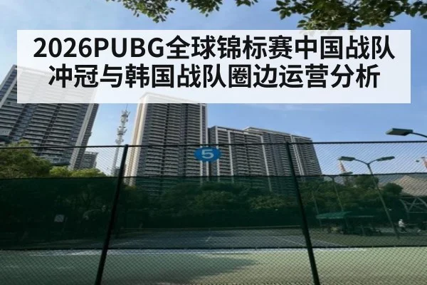 2026PUBG全球锦标赛中国战队冲冠与韩国战队圈边运营分析
